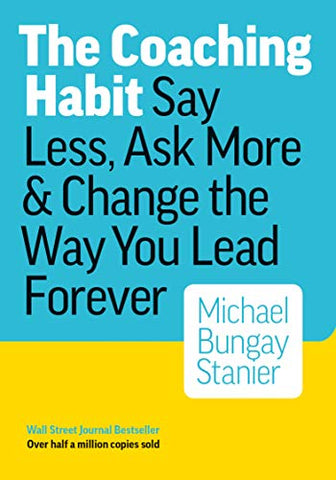 The Coaching Habit: Say Less, Ask More & Change the Way You Lead Forever